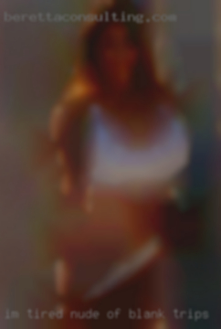 I'm tired nude of blank trips.
